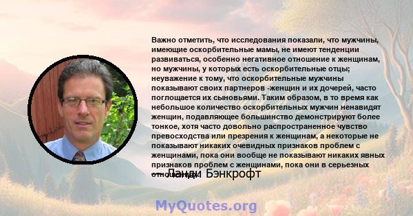 Важно отметить, что исследования показали, что мужчины, имеющие оскорбительные мамы, не имеют тенденции развиваться, особенно негативное отношение к женщинам, но мужчины, у которых есть оскорбительные отцы; неуважение к 