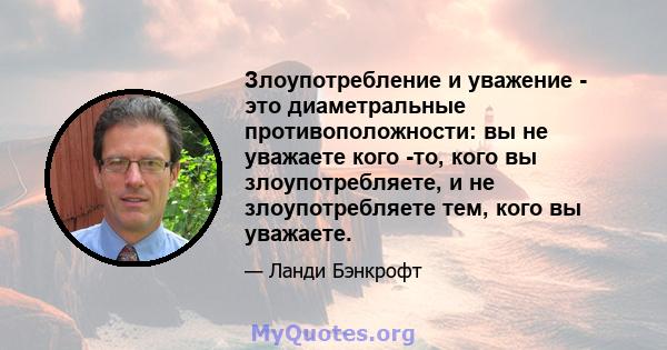 Злоупотребление и уважение - это диаметральные противоположности: вы не уважаете кого -то, кого вы злоупотребляете, и не злоупотребляете тем, кого вы уважаете.