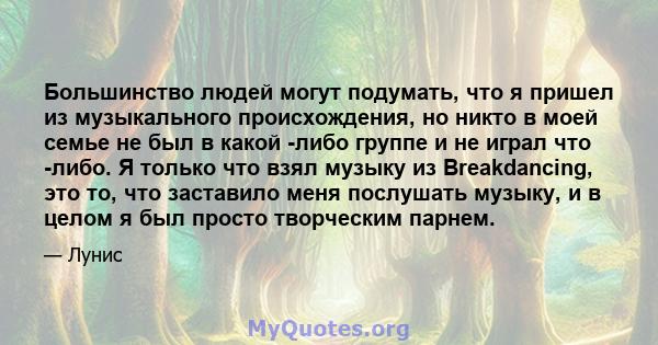 Большинство людей могут подумать, что я пришел из музыкального происхождения, но никто в моей семье не был в какой -либо группе и не играл что -либо. Я только что взял музыку из Breakdancing, это то, что заставило меня