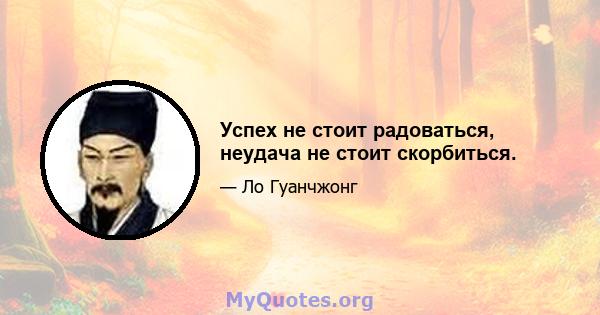 Успех не стоит радоваться, неудача не стоит скорбиться.