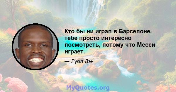 Кто бы ни играл в Барселоне, тебе просто интересно посмотреть, потому что Месси играет.