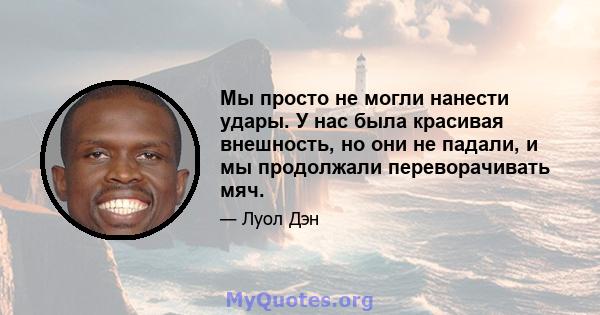 Мы просто не могли нанести удары. У нас была красивая внешность, но они не падали, и мы продолжали переворачивать мяч.