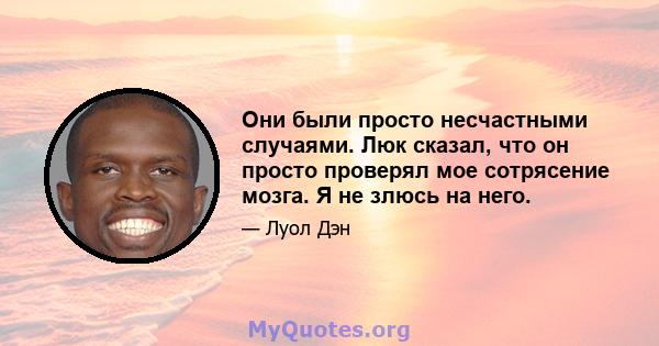 Они были просто несчастными случаями. Люк сказал, что он просто проверял мое сотрясение мозга. Я не злюсь на него.