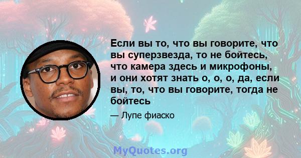 Если вы то, что вы говорите, что вы суперзвезда, то не бойтесь, что камера здесь и микрофоны, и они хотят знать о, о, о, да, если вы, то, что вы говорите, тогда не бойтесь