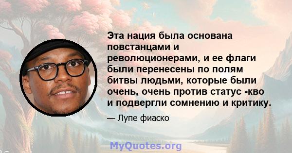 Эта нация была основана повстанцами и революционерами, и ее флаги были перенесены по полям битвы людьми, которые были очень, очень против статус -кво и подвергли сомнению и критику.