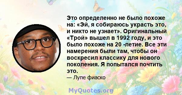 Это определенно не было похоже на: «Эй, я собираюсь украсть это, и никто не узнает». Оригинальный «Трой» вышел в 1992 году, и это было похоже на 20 -летие. Все эти намерения были там, чтобы он воскресил классику для