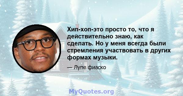 Хип-хоп-это просто то, что я действительно знаю, как сделать. Но у меня всегда были стремления участвовать в других формах музыки.