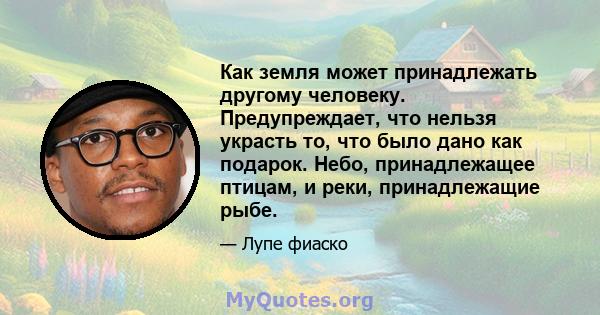 Как земля может принадлежать другому человеку. Предупреждает, что нельзя украсть то, что было дано как подарок. Небо, принадлежащее птицам, и реки, принадлежащие рыбе.