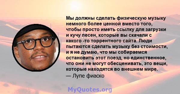 Мы должны сделать физическую музыку немного более ценной вместо того, чтобы просто иметь ссылку для загрузки и кучу песен, которые вы скачали с какого -то торрентного сайта. Люди пытаются сделать музыку без стоимости, и 