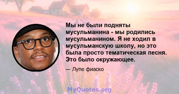 Мы не были подняты мусульманина - мы родились мусульманином. Я не ходил в мусульманскую школу, но это была просто тематическая песня. Это было окружающее.