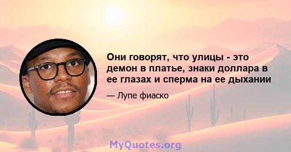 Они говорят, что улицы - это демон в платье, знаки доллара в ее глазах и сперма на ее дыхании