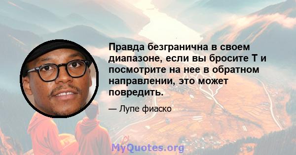 Правда безгранична в своем диапазоне, если вы бросите T и посмотрите на нее в обратном направлении, это может повредить.