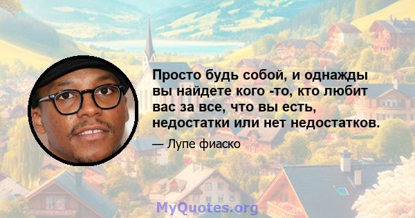 Просто будь собой, и однажды вы найдете кого -то, кто любит вас за все, что вы есть, недостатки или нет недостатков.