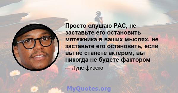 Просто слушаю PAC, не заставьте его остановить мятежника в ваших мыслях, не заставьте его остановить, если вы не станете актером, вы никогда не будете фактором