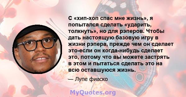 С «хип-хоп спас мне жизнь», я попытался сделать «ударить, толкнуть», но для рэперов. Чтобы дать настоящую базовую игру в жизни рэпера, прежде чем он сделает это-если он когда-нибудь сделает это, потому что вы можете