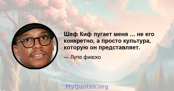 Шеф Киф пугает меня ... не его конкретно, а просто культура, которую он представляет.