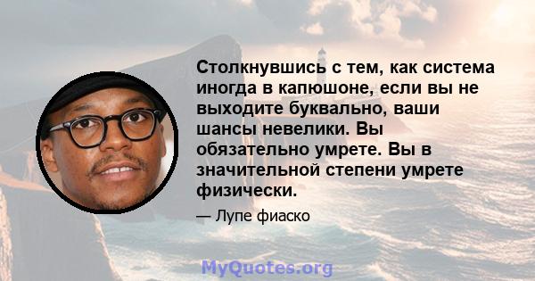 Столкнувшись с тем, как система иногда в капюшоне, если вы не выходите буквально, ваши шансы невелики. Вы обязательно умрете. Вы в значительной степени умрете физически.