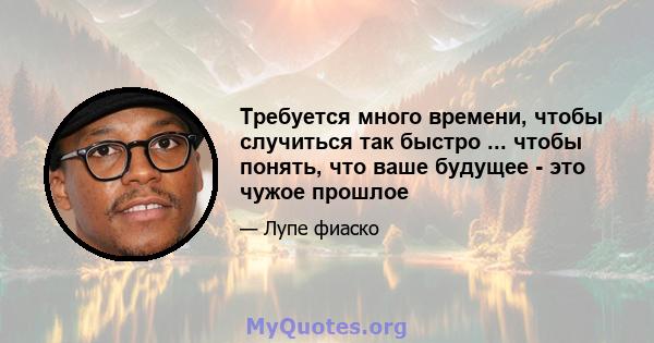 Требуется много времени, чтобы случиться так быстро ... чтобы понять, что ваше будущее - это чужое прошлое