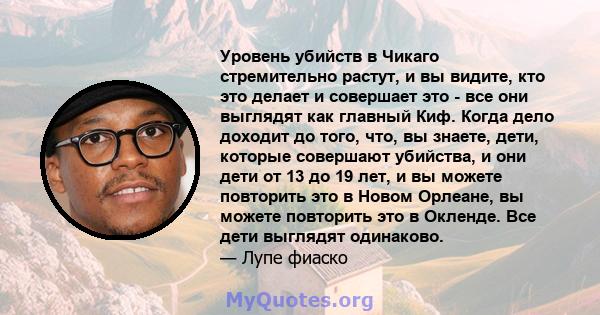 Уровень убийств в Чикаго стремительно растут, и вы видите, кто это делает и совершает это - все они выглядят как главный Киф. Когда дело доходит до того, что, вы знаете, дети, которые совершают убийства, и они дети от