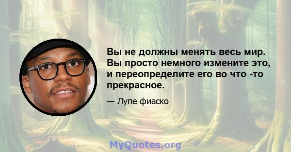 Вы не должны менять весь мир. Вы просто немного измените это, и переопределите его во что -то прекрасное.