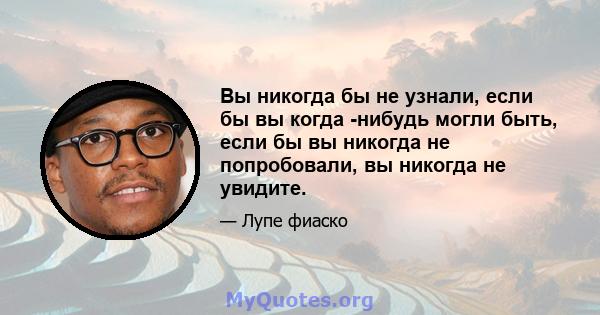 Вы никогда бы не узнали, если бы вы когда -нибудь могли быть, если бы вы никогда не попробовали, вы никогда не увидите.