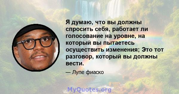 Я думаю, что вы должны спросить себя, работает ли голосование на уровне, на который вы пытаетесь осуществить изменения; Это тот разговор, который вы должны вести.