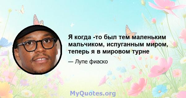 Я когда -то был тем маленьким мальчиком, испуганным миром, теперь я в мировом турне