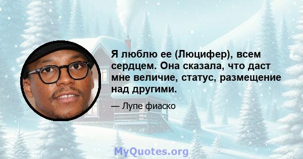 Я люблю ее (Люцифер), всем сердцем. Она сказала, что даст мне величие, статус, размещение над другими.