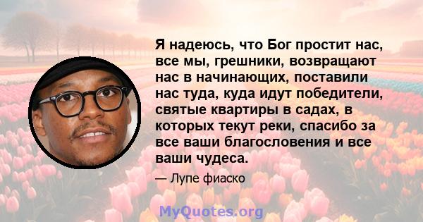 Я надеюсь, что Бог простит нас, все мы, грешники, возвращают нас в начинающих, поставили нас туда, куда идут победители, святые квартиры в садах, в которых текут реки, спасибо за все ваши благословения и все ваши чудеса.