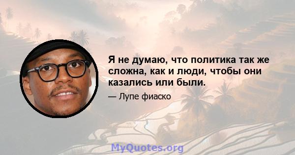 Я не думаю, что политика так же сложна, как и люди, чтобы они казались или были.