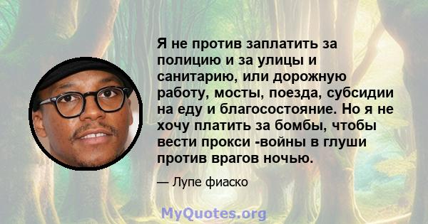 Я не против заплатить за полицию и за улицы и санитарию, или дорожную работу, мосты, поезда, субсидии на еду и благосостояние. Но я не хочу платить за бомбы, чтобы вести прокси -войны в глуши против врагов ночью.