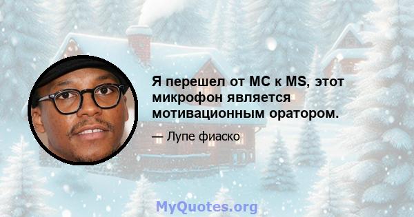 Я перешел от MC к MS, этот микрофон является мотивационным оратором.