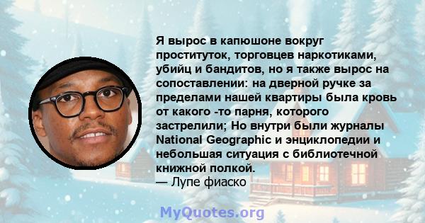 Я вырос в капюшоне вокруг проституток, торговцев наркотиками, убийц и бандитов, но я также вырос на сопоставлении: на дверной ручке за пределами нашей квартиры была кровь от какого -то парня, которого застрелили; Но