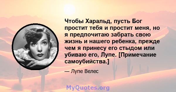 Чтобы Харальд, пусть Бог простит тебя и простит меня, но я предпочитаю забрать свою жизнь и нашего ребенка, прежде чем я принесу его стыдом или убиваю его, Лупе. [Примечание самоубийства.]