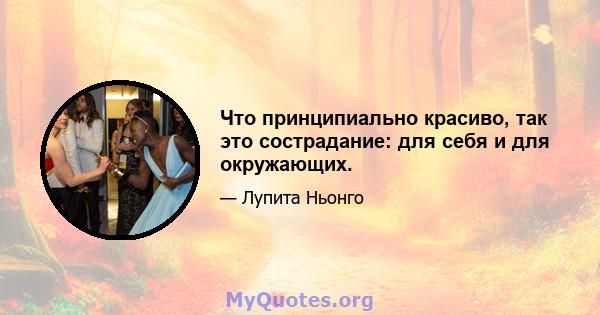 Что принципиально красиво, так это сострадание: для себя и для окружающих.