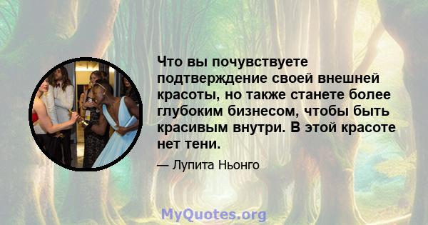 Что вы почувствуете подтверждение своей внешней красоты, но также станете более глубоким бизнесом, чтобы быть красивым внутри. В этой красоте нет тени.