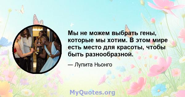 Мы не можем выбрать гены, которые мы хотим. В этом мире есть место для красоты, чтобы быть разнообразной.