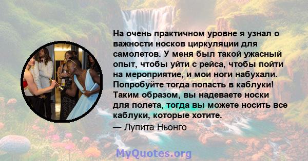 На очень практичном уровне я узнал о важности носков циркуляции для самолетов. У меня был такой ужасный опыт, чтобы уйти с рейса, чтобы пойти на мероприятие, и мои ноги набухали. Попробуйте тогда попасть в каблуки!