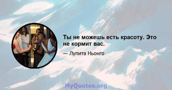 Ты не можешь есть красоту. Это не кормит вас.