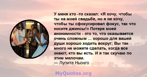 У меня кто -то сказал: «Я хочу, чтобы ты на моей свадьбе, но я не хочу, чтобы ты сфокусировал фокус, так что носите джинсы!» Потеря моей анонимности - это то, что оказывается очень сложным ... хорошо для вашей души