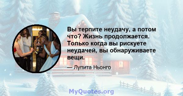 Вы терпите неудачу, а потом что? Жизнь продолжается. Только когда вы рискуете неудачей, вы обнаруживаете вещи.