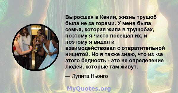 Выросшая в Кении, жизнь трущоб была не за горами. У меня была семья, которая жила в трущобах, поэтому я часто посещал их, и поэтому я видел и взаимодействовал с отвратительной нищетой. Но я также знаю, что из -за этого