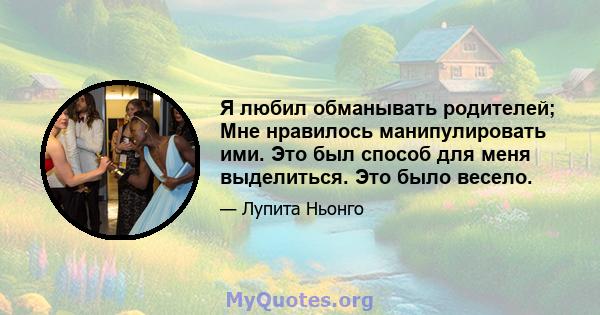 Я любил обманывать родителей; Мне нравилось манипулировать ими. Это был способ для меня выделиться. Это было весело.