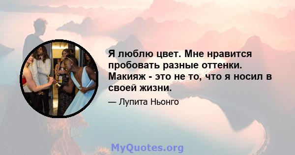 Я люблю цвет. Мне нравится пробовать разные оттенки. Макияж - это не то, что я носил в своей жизни.