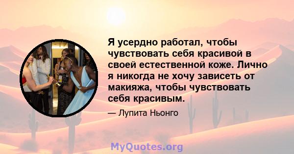 Я усердно работал, чтобы чувствовать себя красивой в своей естественной коже. Лично я никогда не хочу зависеть от макияжа, чтобы чувствовать себя красивым.