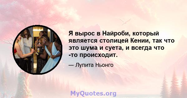 Я вырос в Найроби, который является столицей Кении, так что это шума и суета, и всегда что -то происходит.