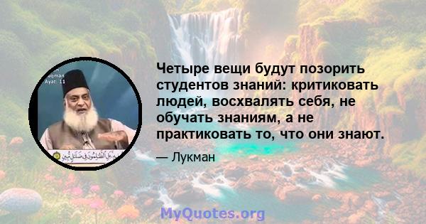 Четыре вещи будут позорить студентов знаний: критиковать людей, восхвалять себя, не обучать знаниям, а не практиковать то, что они знают.