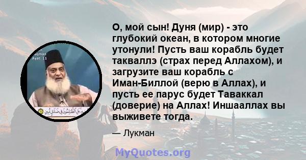 О, мой сын! Дуня (мир) - это глубокий океан, в котором многие утонули! Пусть ваш корабль будет такваллэ (страх перед Аллахом), и загрузите ваш корабль с Иман-Биллой (верю в Аллах), и пусть ее парус будет Таваккал