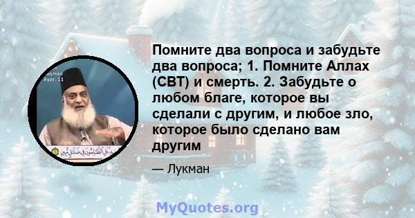 Помните два вопроса и забудьте два вопроса; 1. Помните Аллах (СВТ) и смерть. 2. Забудьте о любом благе, которое вы сделали с другим, и любое зло, которое было сделано вам другим