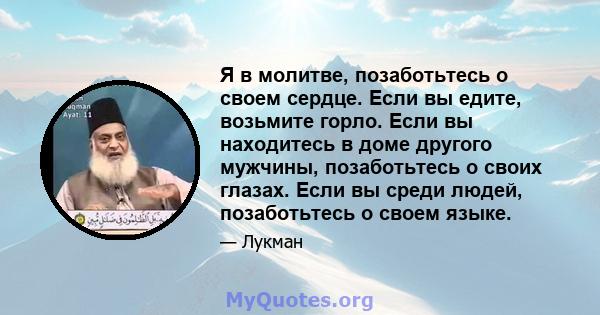 Я в молитве, позаботьтесь о своем сердце. Если вы едите, возьмите горло. Если вы находитесь в доме другого мужчины, позаботьтесь о своих глазах. Если вы среди людей, позаботьтесь о своем языке.